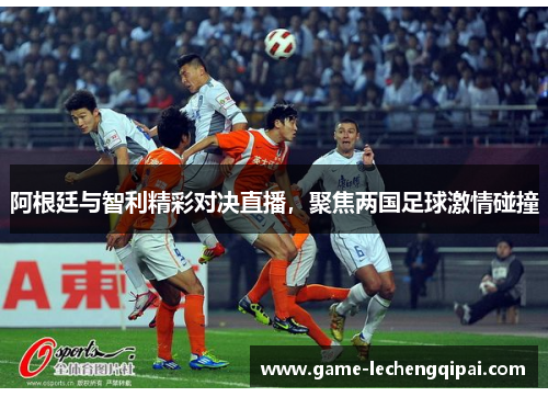 阿根廷与智利精彩对决直播，聚焦两国足球激情碰撞