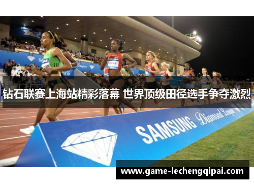 钻石联赛上海站精彩落幕 世界顶级田径选手争夺激烈